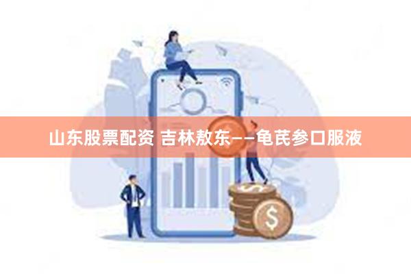 山东股票配资 吉林敖东——龟芪参口服液