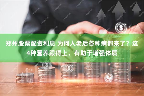 郑州股票配资利息 为何人老后各种病都来了？这4种营养跟得上，有助于增强体质