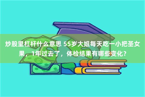 炒股里杠杆什么意思 55岁大姐每天吃一小把圣女果，1年过去了，体检结果有哪些变化？