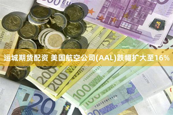 运城期货配资 美国航空公司(AAL)跌幅扩大至16%