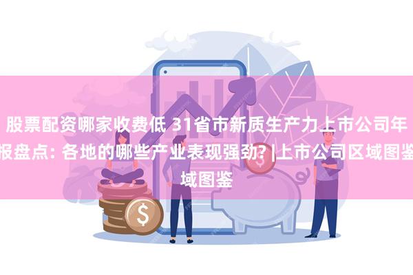 股票配资哪家收费低 31省市新质生产力上市公司年报盘点: 各地的哪些产业表现强劲? |上市公司区域图鉴