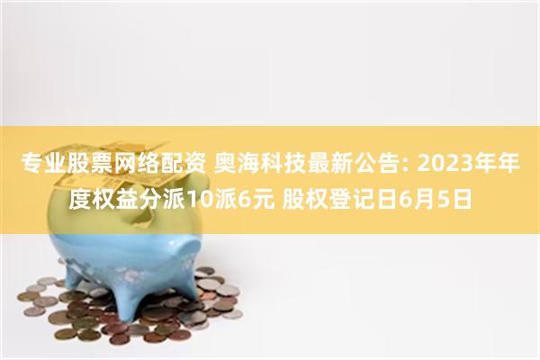 专业股票网络配资 奥海科技最新公告: 2023年年度权益分派10派6元 股权登记日6月5日