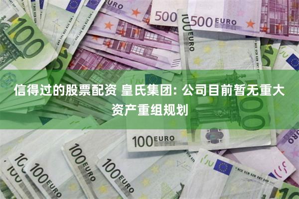 信得过的股票配资 皇氏集团: 公司目前暂无重大资产重组规划