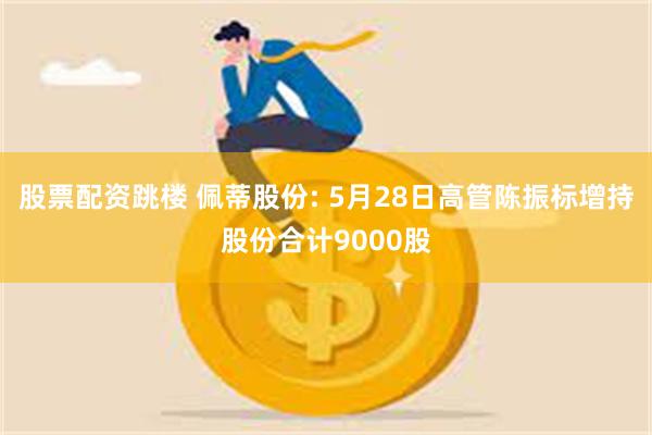 股票配资跳楼 佩蒂股份: 5月28日高管陈振标增持股份合计9000股