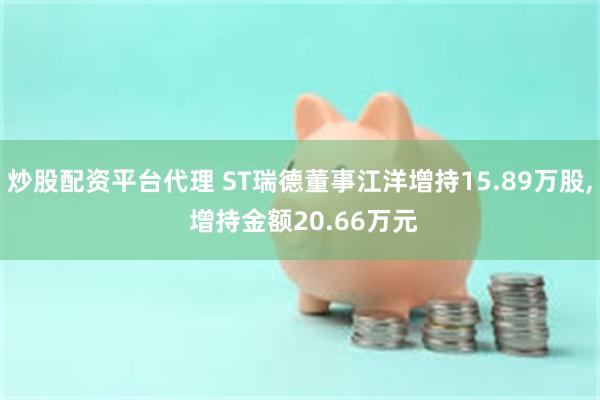 炒股配资平台代理 ST瑞德董事江洋增持15.89万股, 增持金额20.66万元