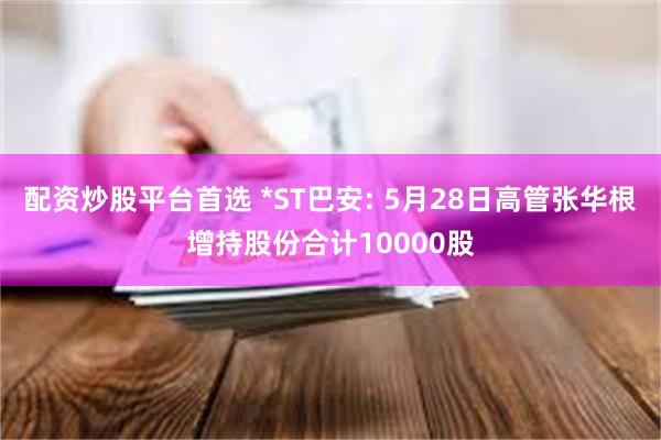 配资炒股平台首选 *ST巴安: 5月28日高管张华根增持股份合计10000股