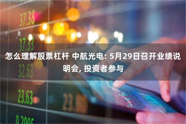 怎么理解股票杠杆 中航光电: 5月29日召开业绩说明会, 投资者参与