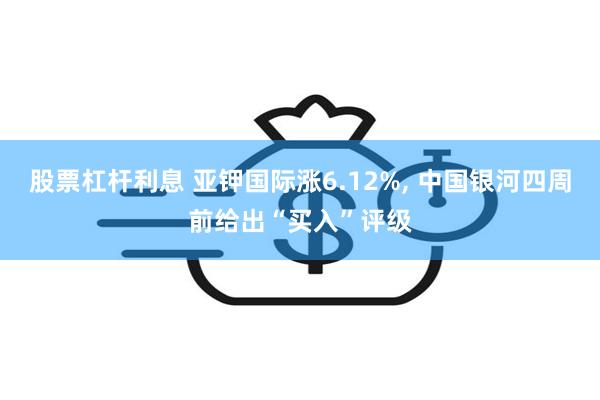 股票杠杆利息 亚钾国际涨6.12%, 中国银河四周前给出“买入”评级