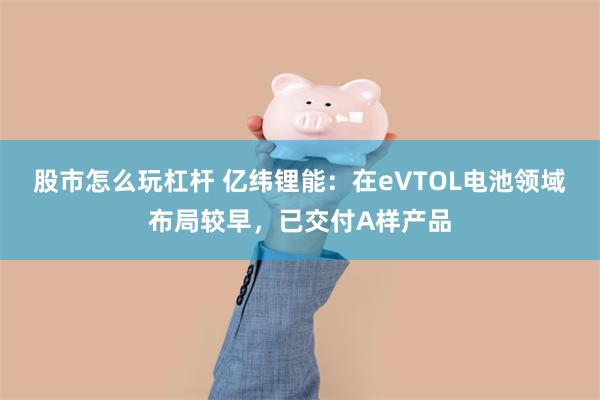 股市怎么玩杠杆 亿纬锂能：在eVTOL电池领域布局较早，已交付A样产品