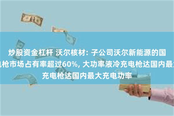 炒股资金杠杆 沃尔核材: 子公司沃尔新能源的国标直流充电枪市场占有率超过60%, 大功率液冷充电枪达国内最大充电功率