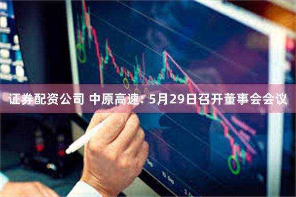 证券配资公司 中原高速: 5月29日召开董事会会议