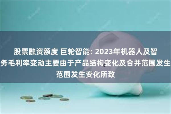 股票融资额度 巨轮智能: 2023年机器人及智能装备业务毛利率变动主要由于产品结构变化及合并范围发生变化所致