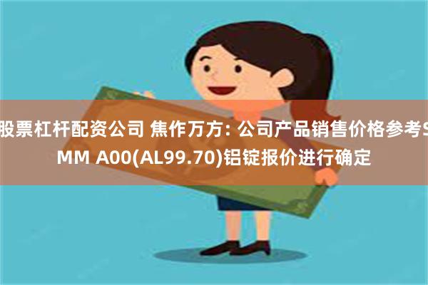 股票杠杆配资公司 焦作万方: 公司产品销售价格参考SMM A00(AL99.70)铝锭报价进行确定