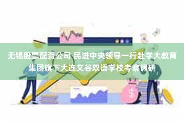 无锡股票配资公司 民进中央领导一行赴学大教育集团旗下大连文谷双语学校考察调研