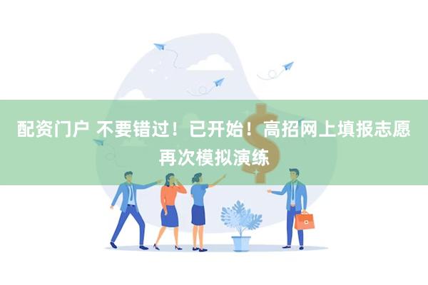 配资门户 不要错过！已开始！高招网上填报志愿再次模拟演练