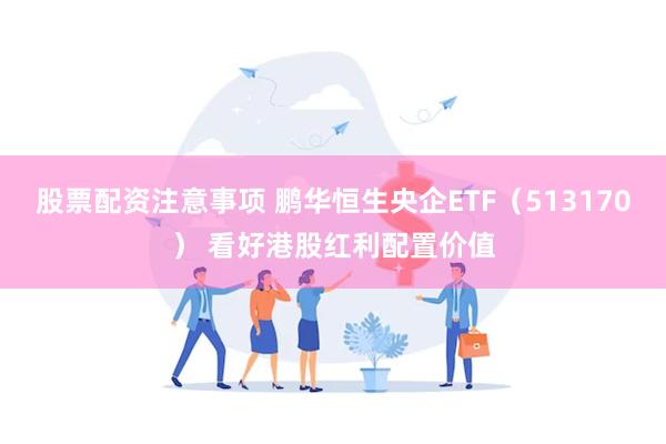 股票配资注意事项 鹏华恒生央企ETF（513170） 看好港股红利配置价值