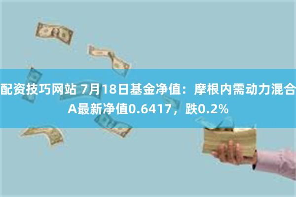 配资技巧网站 7月18日基金净值：摩根内需动力混合A最新净值0.6417，跌0.2%