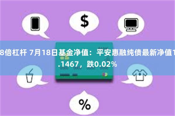 8倍杠杆 7月18日基金净值：平安惠融纯债最新净值1.1467，跌0.02%