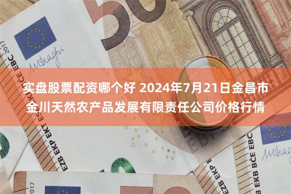 实盘股票配资哪个好 2024年7月21日金昌市金川天然农产品发展有限责任公司价格行情