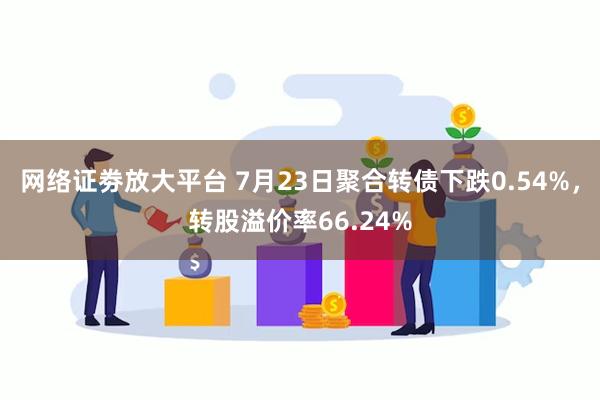 网络证劵放大平台 7月23日聚合转债下跌0.54%，转股溢价率66.24%