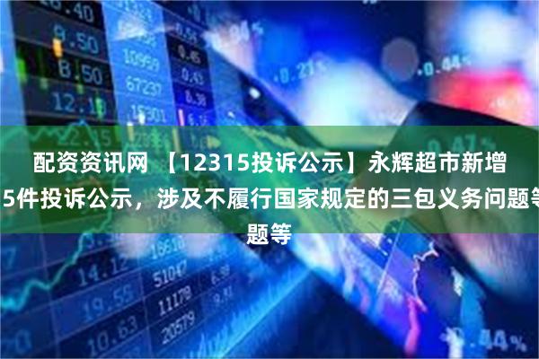 配资资讯网 【12315投诉公示】永辉超市新增55件投诉公示，涉及不履行国家规定的三包义务问题等