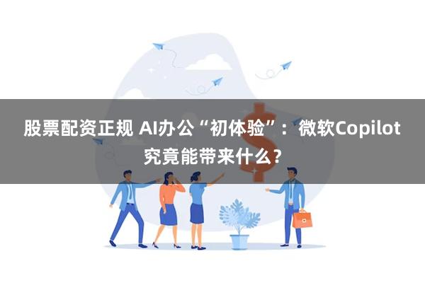 股票配资正规 AI办公“初体验”：微软Copilot究竟能带来什么？