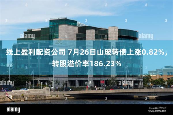 线上盈利配资公司 7月26日山玻转债上涨0.82%，转股溢价率186.23%