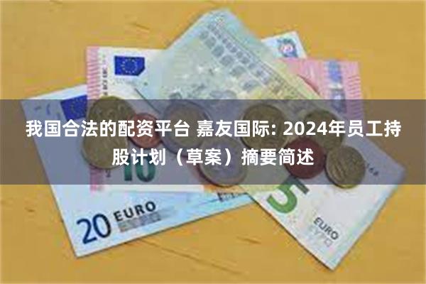 我国合法的配资平台 嘉友国际: 2024年员工持股计划（草案）摘要简述