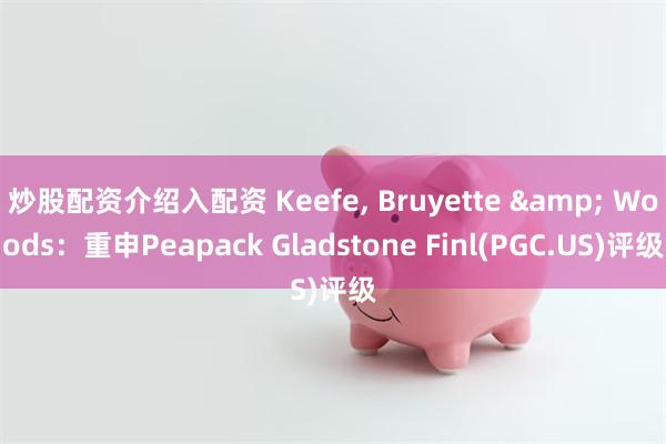 炒股配资介绍入配资 Keefe, Bruyette & Woods：重申Peapack Gladstone Finl(PGC.US)评级