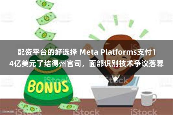 配资平台的好选择 Meta Platforms支付14亿美元了结得州官司，面部识别技术争议落幕