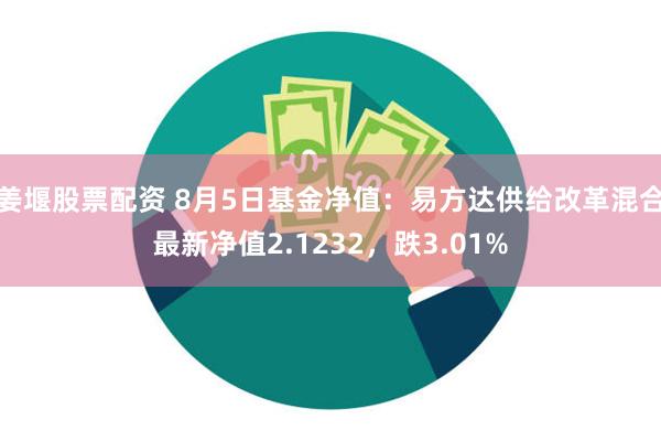 姜堰股票配资 8月5日基金净值：易方达供给改革混合最新净值2.1232，跌3.01%