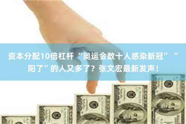 资本分配10倍杠杆 “奥运会数十人感染新冠” “阳了”的人又多了？张文宏最新发声！