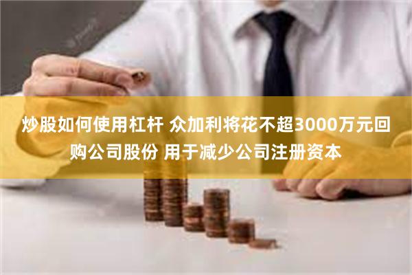 炒股如何使用杠杆 众加利将花不超3000万元回购公司股份 用于减少公司注册资本