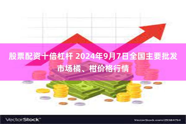 股票配资十倍杠杆 2024年9月7日全国主要批发市场橘、柑价格行情