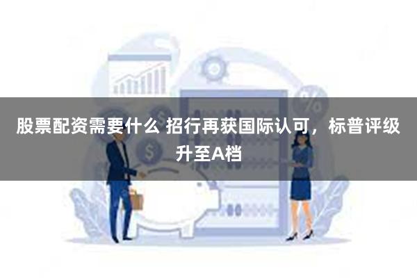 股票配资需要什么 招行再获国际认可，标普评级升至A档