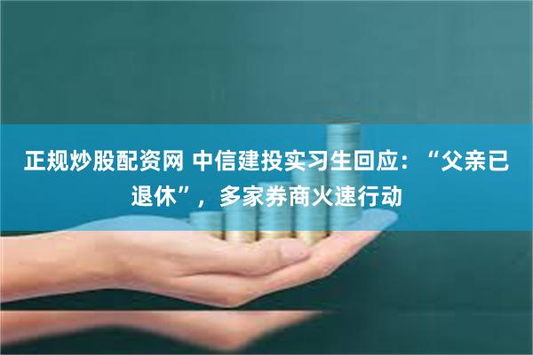 正规炒股配资网 中信建投实习生回应：“父亲已退休”，多家券商火速行动