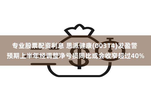 专业股票配资利息 思派健康(00314)发盈警 预期上半年经调整净亏损同比或会收窄超过40%