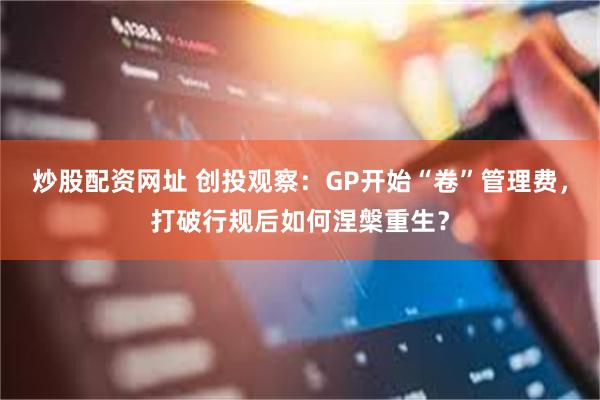 炒股配资网址 创投观察：GP开始“卷”管理费，打破行规后如何涅槃重生？