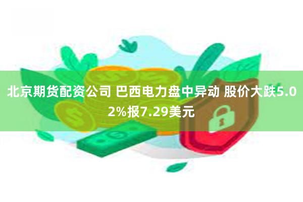 北京期货配资公司 巴西电力盘中异动 股价大跌5.02%报7.29美元