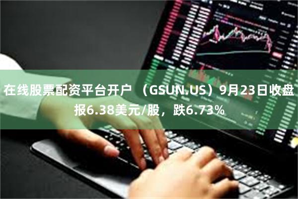 在线股票配资平台开户 （GSUN.US）9月23日收盘报6.38美元/股，跌6.73%