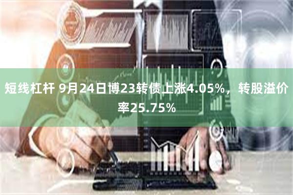 短线杠杆 9月24日博23转债上涨4.05%，转股溢价率25.75%