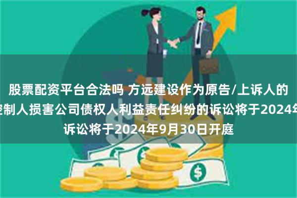 股票配资平台合法吗 方远建设作为原告/上诉人的1起涉及实际控制人损害公司债权人利益责任纠纷的诉讼将于2024年9月30日开庭