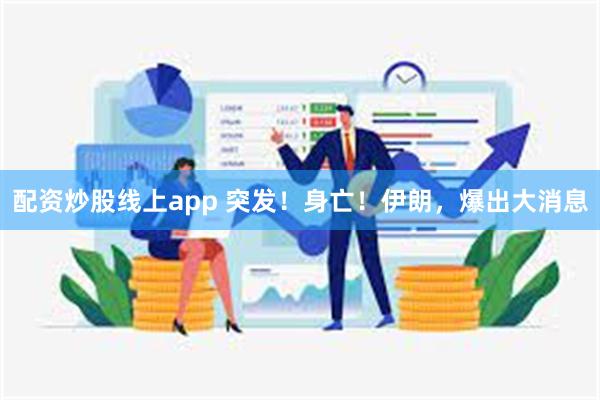 配资炒股线上app 突发！身亡！伊朗，爆出大消息