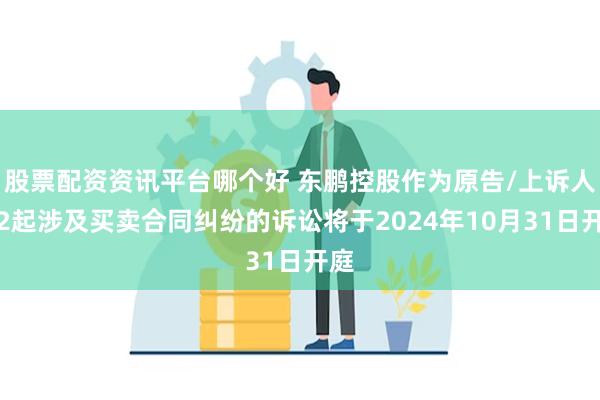 股票配资资讯平台哪个好 东鹏控股作为原告/上诉人的2起涉及买卖合同纠纷的诉讼将于2024年10月31日开庭