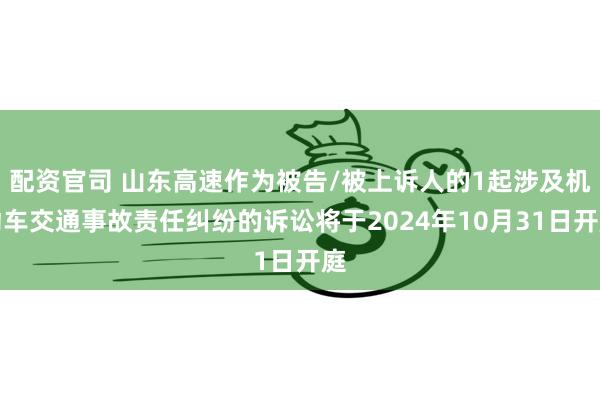 配资官司 山东高速作为被告/被上诉人的1起涉及机动车交通事故责任纠纷的诉讼将于2024年10月31日开庭