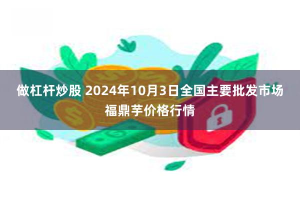 做杠杆炒股 2024年10月3日全国主要批发市场福鼎芋价格行情