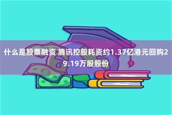 什么是股票融资 腾讯控股耗资约1.37亿港元回购29.19万股股份