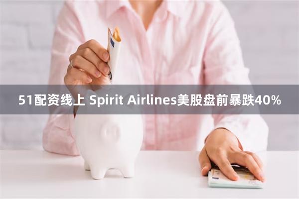 51配资线上 Spirit Airlines美股盘前暴跌40%