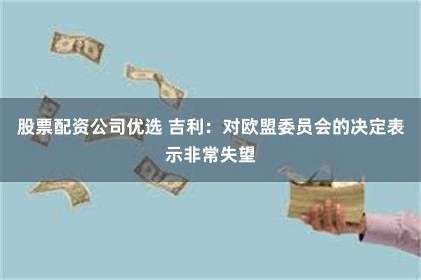 股票配资公司优选 吉利：对欧盟委员会的决定表示非常失望