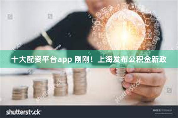 十大配资平台app 刚刚！上海发布公积金新政